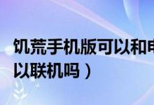饑荒手機(jī)版可以和電腦聯(lián)機(jī)嗎（饑荒手機(jī)版可以聯(lián)機(jī)嗎）