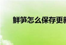 鮮筍怎么保存更新鮮（鮮筍怎么保存）