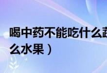 喝中藥不能吃什么蔬菜水果（喝中藥不能吃什么水果）
