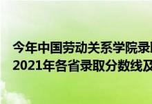 今年中國勞動關(guān)系學(xué)院錄取分?jǐn)?shù)線多少（中國勞動關(guān)系學(xué)院2021年各省錄取分?jǐn)?shù)線及專業(yè)分?jǐn)?shù)線）