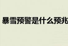 暴雪預(yù)警是什么預(yù)兆（暴雪預(yù)警是什么顏色）