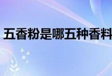 五香粉是哪五種香料（五香粉是什么香料呢）