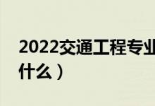 2022交通工程專(zhuān)業(yè)就業(yè)方向有哪些（主要學(xué)什么）