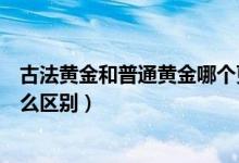 古法黃金和普通黃金哪個更保值（古法黃金和普通黃金有什么區(qū)別）