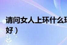 請問女人上環(huán)什么環(huán)最好（女人上環(huán)到底好不好）