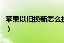 蘋(píng)果以舊換新怎么換（如何進(jìn)行以舊換新手機(jī)）