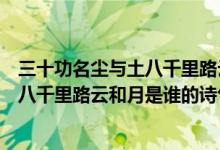 三十功名塵與土八千里路云和月是誰(shuí)的詞（三十功名塵與土八千里路云和月是誰(shuí)的詩(shī)句）