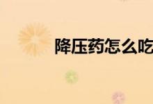 降壓藥怎么吃（降壓藥怎么吃）