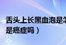 舌頭上長黑血泡是怎么回事（舌頭上長黑血泡是癌癥嗎）