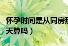 懷孕時(shí)間是從同房那天算嗎（懷孕能從同房那天算嗎）