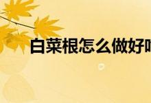白菜根怎么做好吃（腌白菜根的做法）