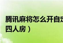 騰訊麻將怎么開自定義房間（騰訊麻將怎么開四人房）