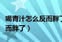 喝青汁怎么反而胖了還能喝么（喝青汁怎么反而胖了）