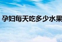 孕婦每天吃多少水果（孕婦每天吃多少水果）