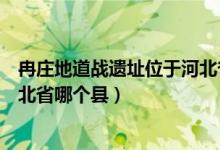 冉莊地道戰(zhàn)遺址位于河北省哪個(gè)縣（冉莊地道戰(zhàn)遺址位于河北省哪個(gè)縣）