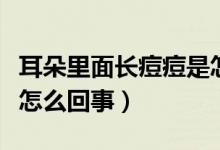 耳朵里面長痘痘是怎么了（耳朵里面長痘痘是怎么回事）