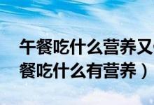 午餐吃什么營養(yǎng)又健康菜譜（午餐吃什么 午餐吃什么有營養(yǎng)）