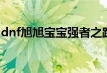 dnf旭旭寶寶強者之路（dnf旭旭寶寶哪個區(qū)）