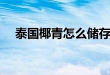 泰國椰青怎么儲存（泰國椰青怎么打開）