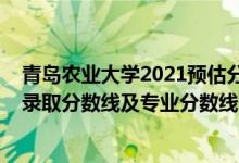 青島農(nóng)業(yè)大學(xué)2021預(yù)估分數(shù)線（青島農(nóng)業(yè)大學(xué)2021年各省錄取分數(shù)線及專業(yè)分數(shù)線）