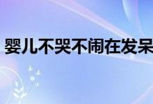 嬰兒不哭不鬧在發(fā)呆（嬰兒不哭不鬧正常嗎）