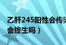 乙肝245陽性會傳染給孩子嗎（乙肝245陽性會終生嗎）