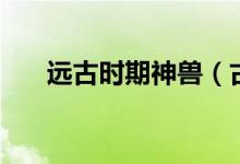 遠古時期神獸（古神獸進化后是什么）