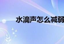 水滴聲怎么減弱（水滴聲怎么發(fā)出）