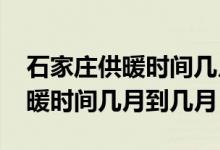 石家莊供暖時(shí)間幾月到幾月2021（石家莊供暖時(shí)間幾月到幾月）
