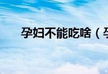 孕婦不能吃啥（孕期不能吃什么食物）