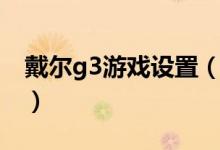 戴爾g3游戲設(shè)置（戴爾g3怎么打開游戲模式）