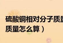 硫酸銅相對分子質(zhì)量怎么算（硫酸銅相對分子質(zhì)量怎么算）