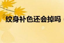 紋身補(bǔ)色還會(huì)掉嗎（紋身補(bǔ)色還會(huì)結(jié)痂嗎）