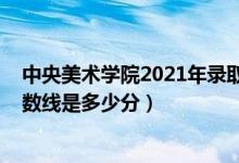 中央美術學院2021年錄取分數(shù)（中央美術學院2021錄取分數(shù)線是多少分）