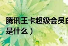 騰訊王卡超級會員白金卡（騰訊王卡超級會員是什么）