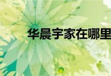 華晨宇家在哪里（華晨宇家世如何）