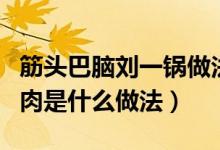 筋頭巴腦劉一鍋?zhàn)龇ǜ[門(mén)（筋頭巴腦劉一鍋的肉是什么做法）