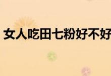 女人吃田七粉好不好（女人吃田七粉的好處）