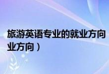 旅游英語(yǔ)專業(yè)的就業(yè)方向（2022旅游英語(yǔ)專業(yè)就業(yè)前景及就業(yè)方向）
