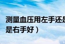 測量血壓用左手還是右手（測量血壓用左手還是右手好）