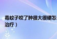 毒蚊子咬了腫很大很硬怎么辦（毒蚊子咬了腫很大很硬怎么治療）