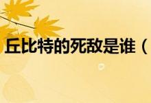 丘比特的死敵是誰（丘比特宿敵是什么意思）