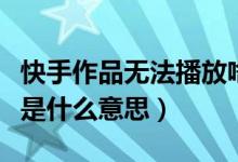 快手作品無法播放啥原因（快手播放地址失效是什么意思）