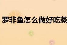 羅非魚怎么做好吃蒸法（羅非魚怎么做好吃）