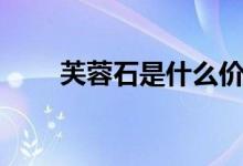 芙蓉石是什么價(jià)格（芙蓉石是什么）