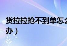貨拉拉搶不到單怎么辦（貨拉拉搶不到單怎么辦）