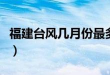 福建臺風(fēng)幾月份最多（福建臺風(fēng)季節(jié)是幾月份）