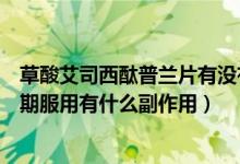 草酸艾司西酞普蘭片有沒有副作用（草酸艾司西酞普蘭片長(zhǎng)期服用有什么副作用）