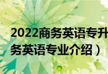 2022商務英語專升本專業(yè)課考什么（2022商務英語專業(yè)介紹）