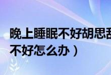 晚上睡眠不好胡思亂想有什么辦法（晚上睡眠不好怎么辦）